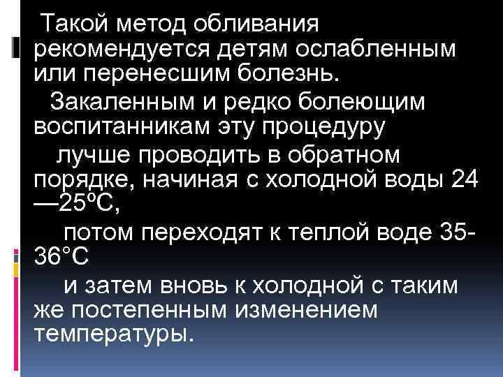 Такой метод обливания рекомендуется детям ослабленным или перенесшим болезнь. Закаленным и редко болеющим воспитанникам