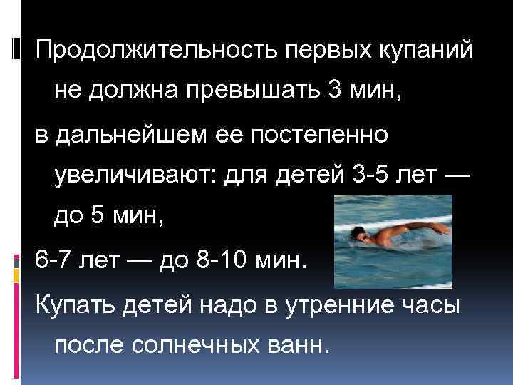 Продолжительность первых купаний не должна превышать 3 мин, в дальнейшем ее постепенно увеличивают: для