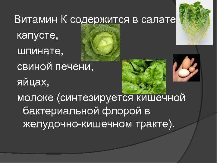 Витамин К содержится в салате, капусте, шпинате, свиной печени, яйцах, молоке (синтезируется кишечной бактериальной