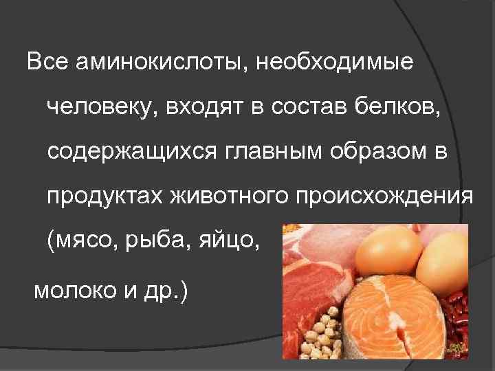 Все аминокислоты, необходимые человеку, входят в состав белков, содержащихся главным образом в продуктах животного