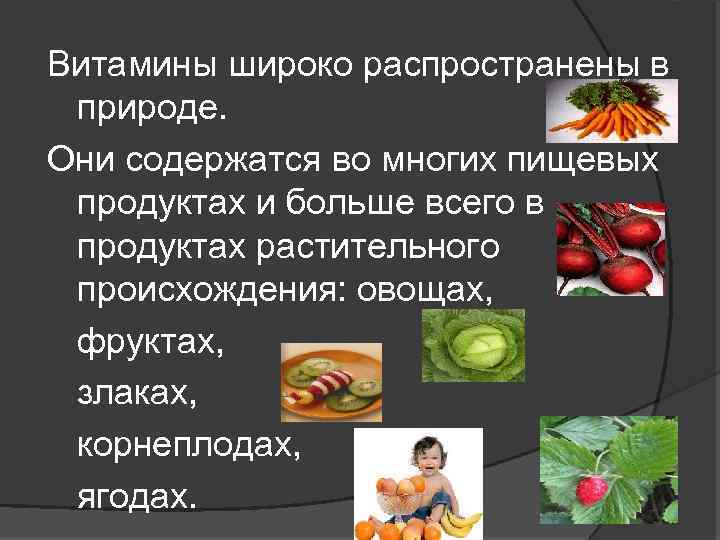 Витамины широко распространены в природе. Они содержатся во многих пищевых продуктах и больше всего