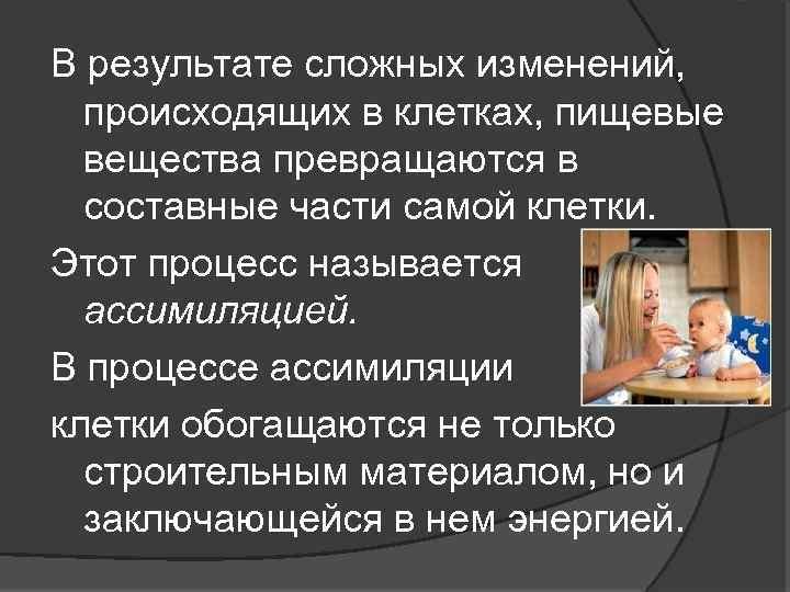 В результате сложных изменений, происходящих в клетках, пищевые вещества превращаются в составные части самой