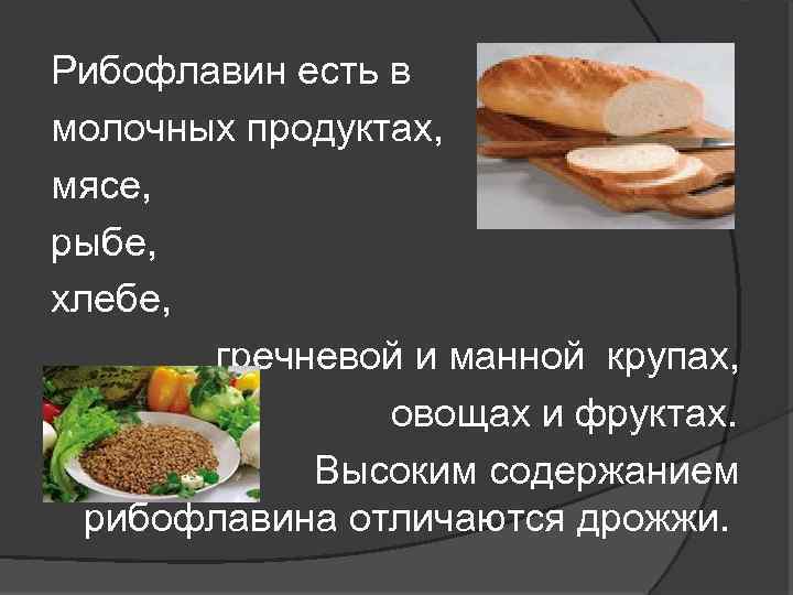 Рибофлавин есть в молочных продуктах, мясе, рыбе, хлебе, гречневой и манной крупах, овощах и