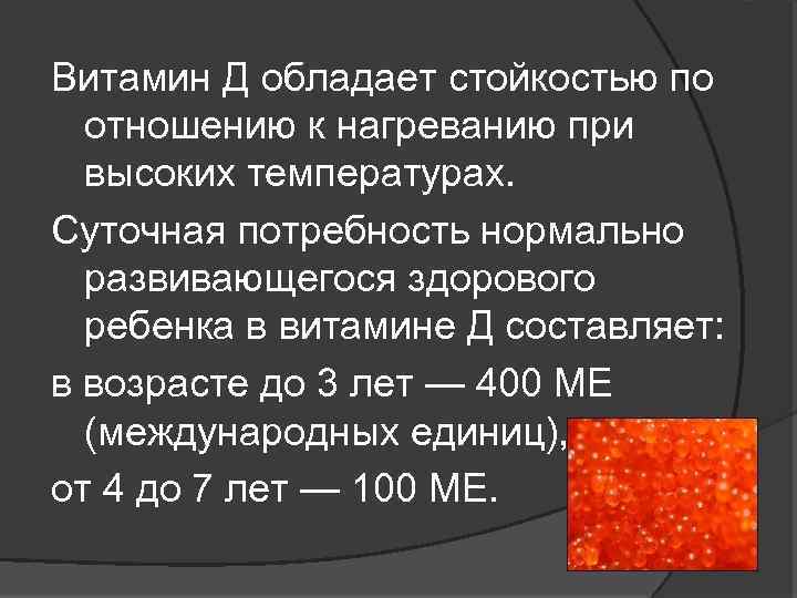 Витамин Д обладает стойкостью по отношению к нагреванию при высоких температурах. Суточная потребность нормально