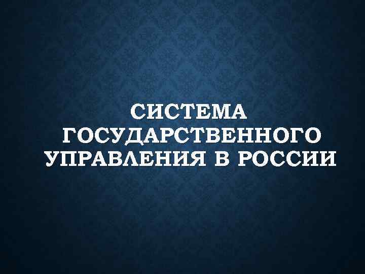 СИСТЕМА ГОСУДАРСТВЕННОГО УПРАВЛЕНИЯ В РОССИИ 