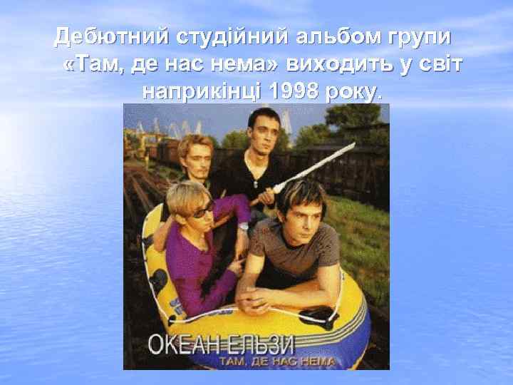 Дебютний студійний альбом групи «Там, де нас нема» виходить у світ наприкінці 1998 року.