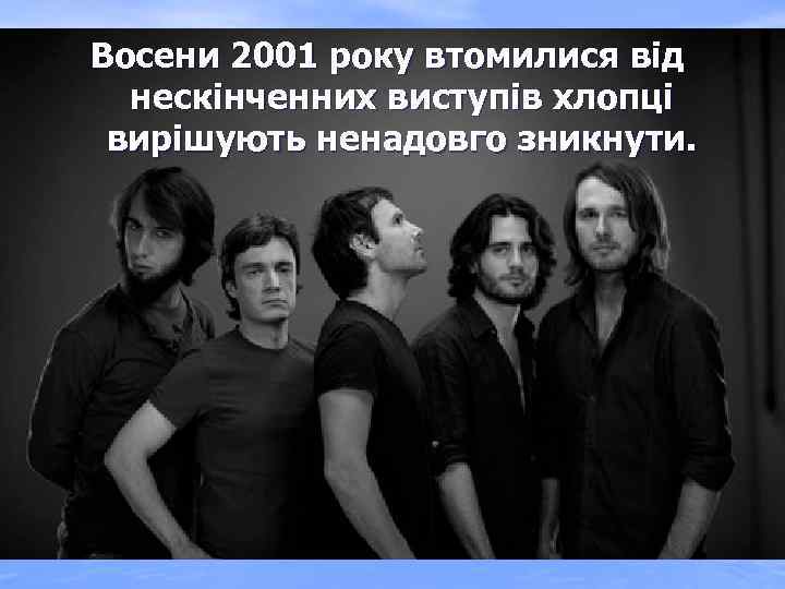 Восени 2001 року втомилися від нескінченних виступів хлопці вирішують ненадовго зникнути. 