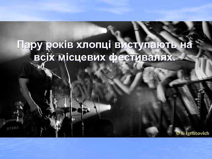 Пару років хлопці виступають на всіх місцевих фестивалях. 