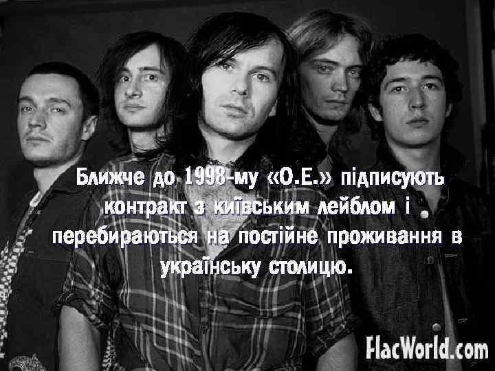 Ближче до 1998 -му «О. Е. » підписують контракт з київським лейблом і перебираються