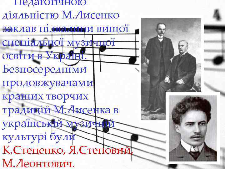 Педагогічною діяльністю М. Лисенко заклав підвалини вищої спеціальної музичної освіти в Україні. Безпосередніми продовжувачами