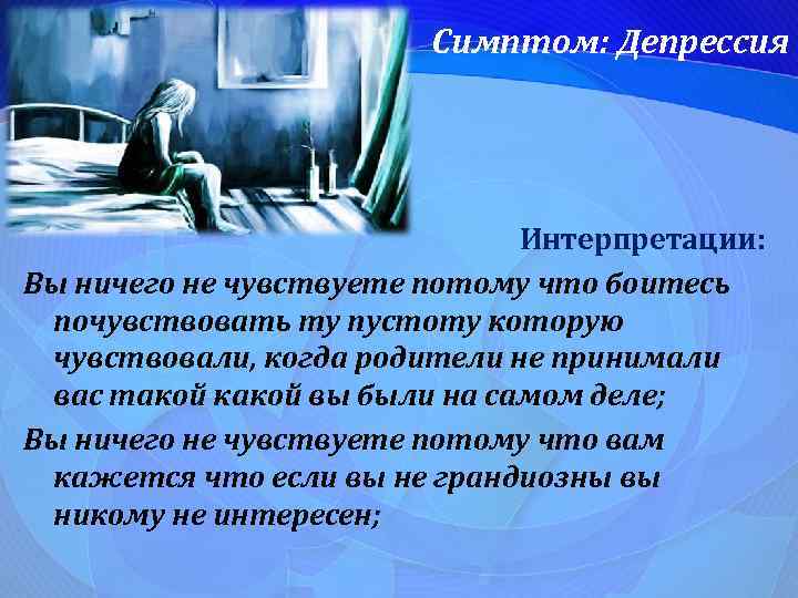 Симптом: Депрессия Интерпретации: Вы ничего не чувствуете потому что боитесь почувствовать ту пустоту которую