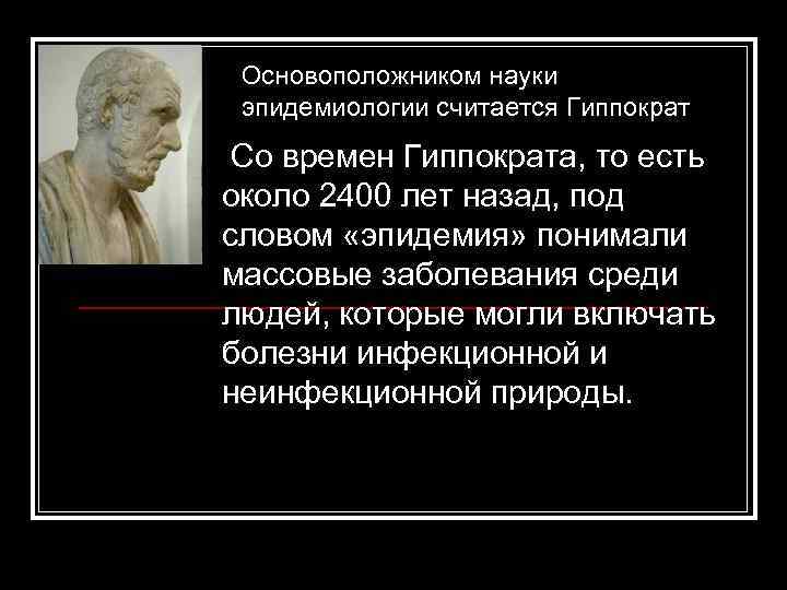 Основоположником науки эпидемиологии считается Гиппократ Со времен Гиппократа, то есть около 2400 лет назад,