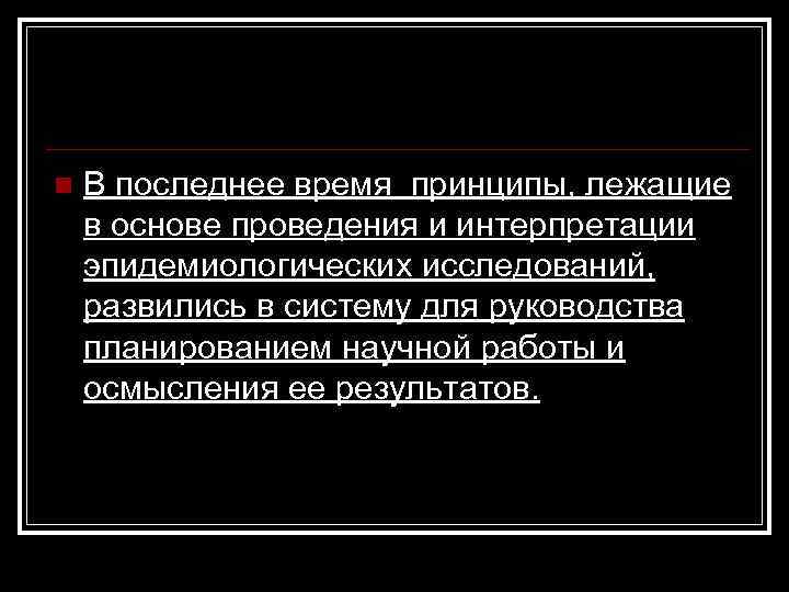 n В последнее время принципы, лежащие в основе проведения и интерпретации эпидемиологических исследований, развились