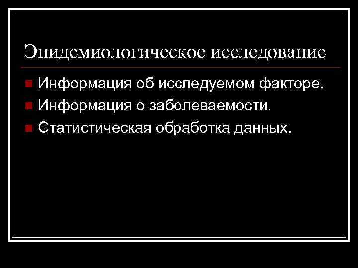 Эпидемиологическое исследование Информация об исследуемом факторе. n Информация о заболеваемости. n Статистическая обработка данных.