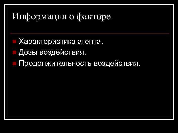 Информация о факторе. Характеристика агента. n Дозы воздействия. n Продолжительность воздействия. n 