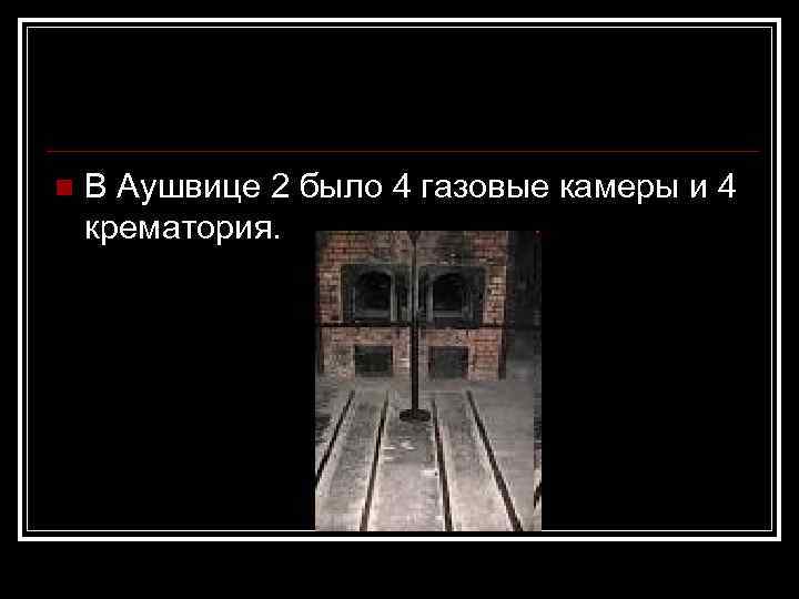 n В Аушвице 2 было 4 газовые камеры и 4 крематория. 