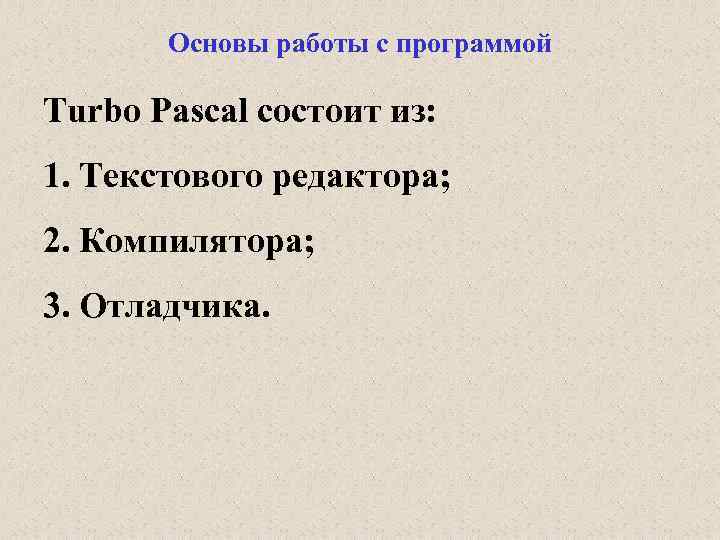 Основы работы с программой Turbo Pascal состоит из: 1. Текстового редактора; 2. Компилятора; 3.