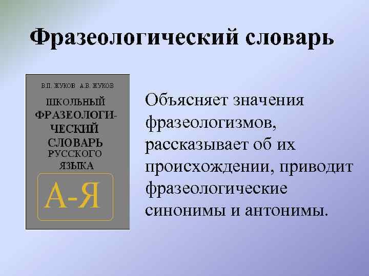 Фразеологический словарь Объясняет значения фразеологизмов, рассказывает об их происхождении, приводит фразеологические синонимы и антонимы.