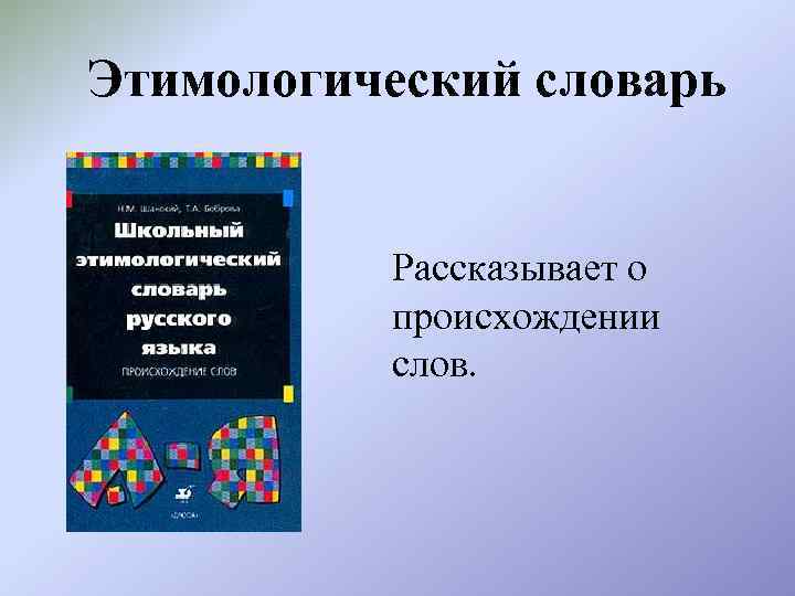 Этимологический словарь Рассказывает о происхождении слов. 