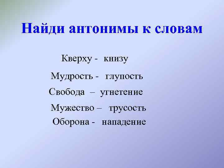 Найди антонимы к словам Кверху - книзу Мудрость - глупость Свобода – угнетение Мужество