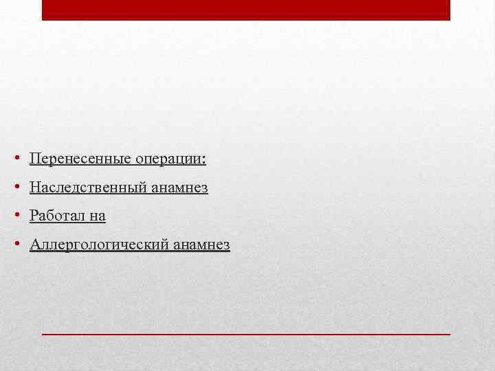  • Перенесенные операции: • Наследственный анамнез • Работал на • Аллергологический анамнез 