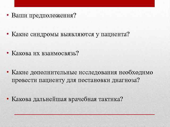  • Ваши предположения? • Какие синдромы выявляются у пациента? • Какова их взаимосвязь?