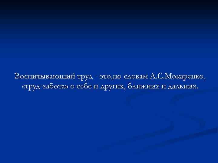 Воспитывающий труд - это, по словам А. С. Мокаренко, «труд-забота» о себе и других,
