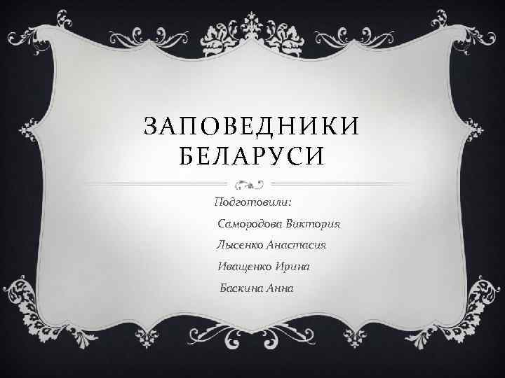 ЗАПОВЕДНИКИ БЕЛАРУСИ Подготовили: Самородова Виктория Лысенко Анастасия Иващенко Ирина Баскина Анна 