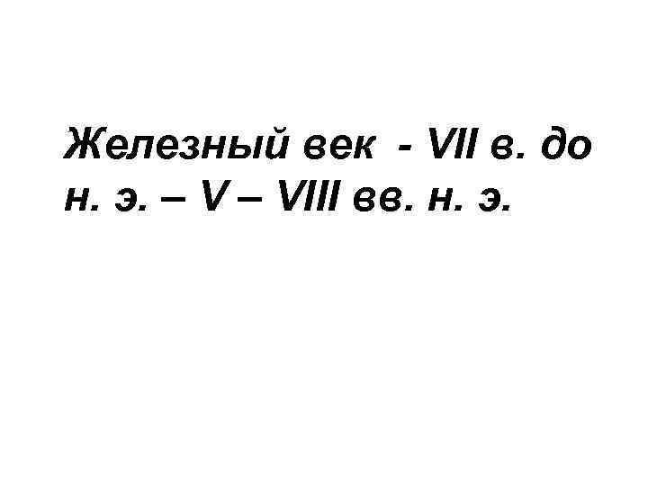 Железный век - VІІ в. до н. э. – VІІІ вв. н. э. 