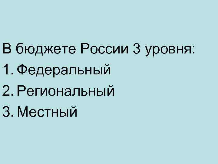 В бюджете России 3 уровня: 1. Федеральный 2. Региональный 3. Местный 