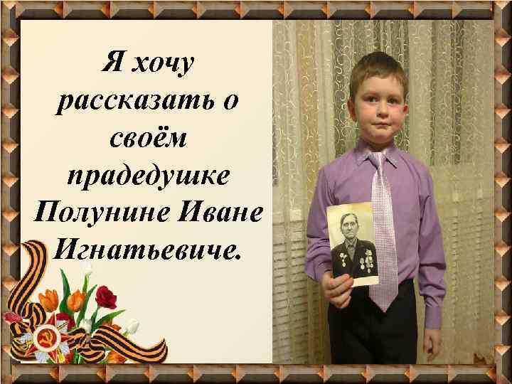 Я хочу рассказать о своём прадедушке Полунине Иване Игнатьевиче. 