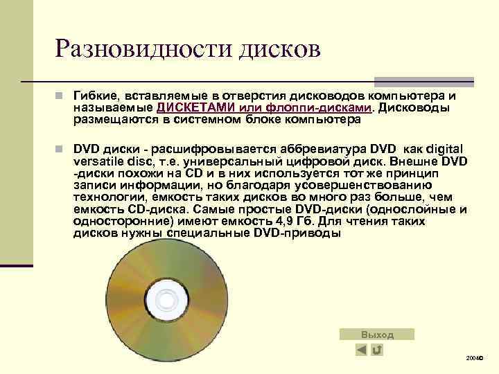 Разновидности дисков n Гибкие, вставляемые в отверстия дисководов компьютера и называемые ДИСКЕТАМИ или флоппи-дисками.