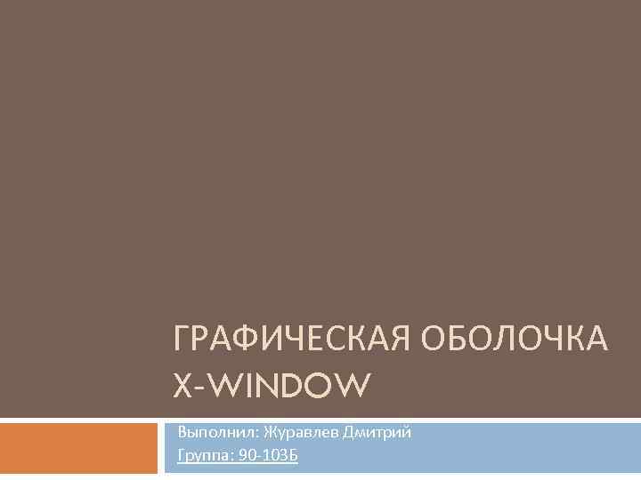 ГРАФИЧЕСКАЯ ОБОЛОЧКА X-WINDOW Выполнил: Журавлев Дмитрий Группа: 90 -103 Б 