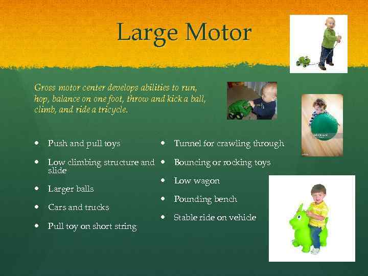 Large Motor Gross motor center develops abilities to run, hop, balance on one foot,