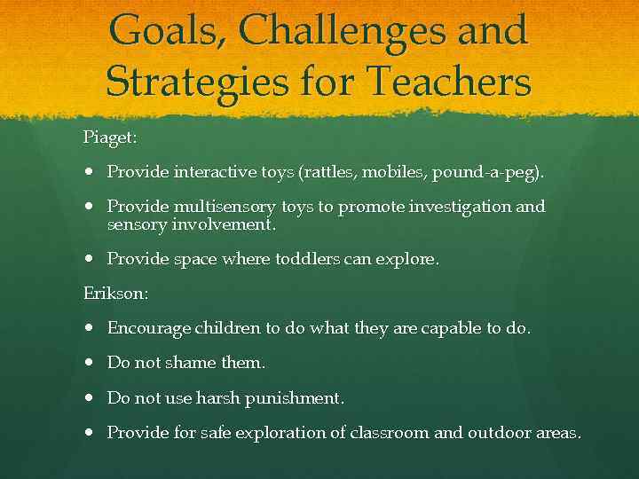 Goals, Challenges and Strategies for Teachers Piaget: Provide interactive toys (rattles, mobiles, pound-a-peg). Provide