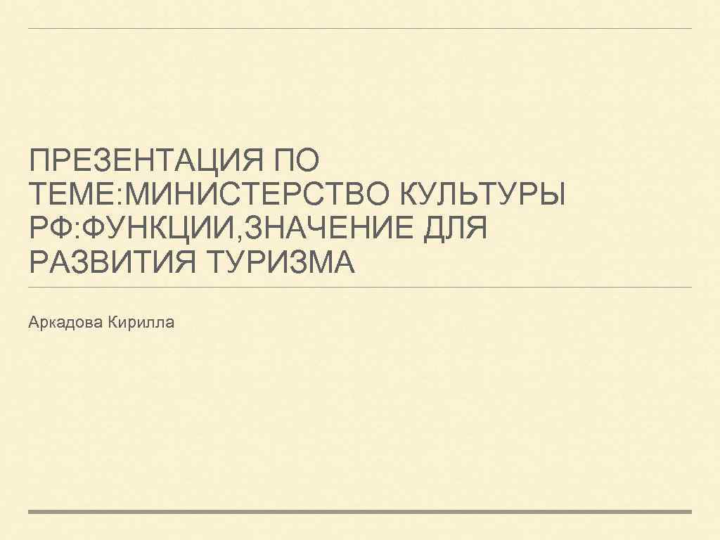 ПРЕЗЕНТАЦИЯ ПО ТЕМЕ: МИНИСТЕРСТВО КУЛЬТУРЫ РФ: ФУНКЦИИ, ЗНАЧЕНИЕ ДЛЯ РАЗВИТИЯ ТУРИЗМА Аркадова Кирилла 