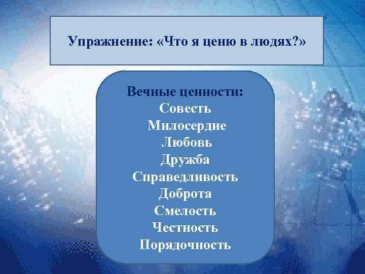 Упражнение: «Что я ценю в людях? » Вечные ценности: Совесть Милосердие Любовь Дружба Справедливость