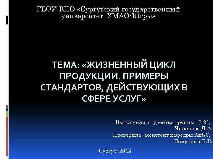ГБОУ ВПО «Сургутский государственный университет ХМАО-Югры» ТЕМА: «ЖИЗНЕННЫЙ ЦИКЛ ПРОДУКЦИИ. ПРИМЕРЫ СТАНДАРТОВ, ДЕЙСТВУЮЩИХ В