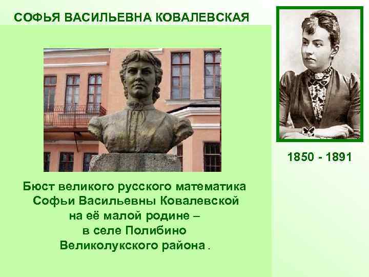 СОФЬЯ ВАСИЛЬЕВНА КОВАЛЕВСКАЯ Русский математик и механик, с1889 г. член-корреспондент Петербургской АН. Первая в