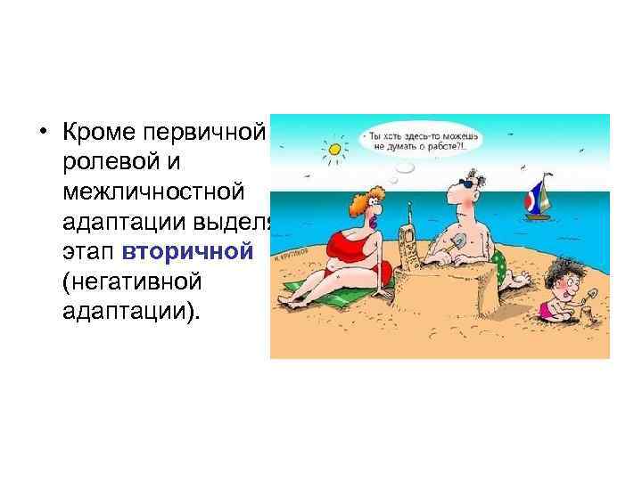  • Кроме первичной ролевой и межличностной адаптации выделяют этап вторичной (негативной адаптации). 