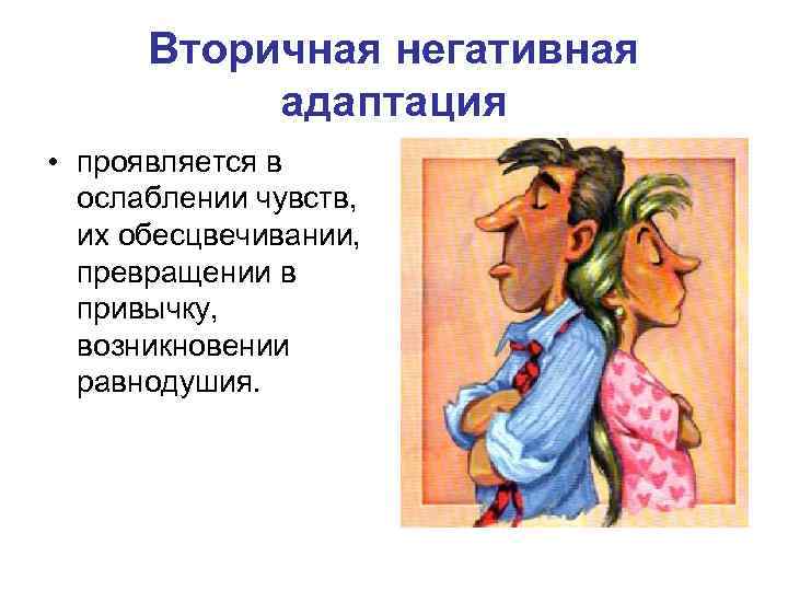 Вторичная негативная адаптация • проявляется в ослаблении чувств, их обесцвечивании, превращении в привычку, возникновении