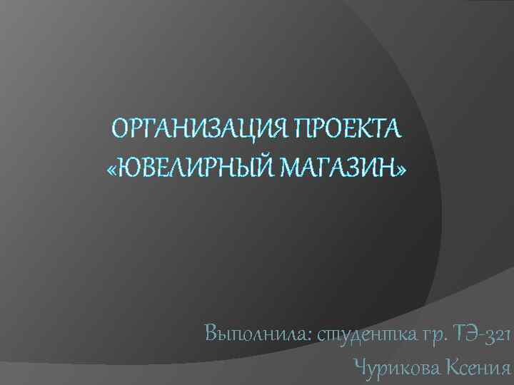 ОРГАНИЗАЦИЯ ПРОЕКТА «ЮВЕЛИРНЫЙ МАГАЗИН» Выполнила: студентка гр. ТЭ-321 Чурикова Ксения 