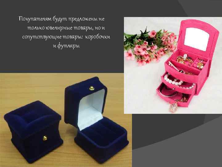 Покупателям будут предложены не только ювелирные товары, но и сопутствующие товары: коробочки и футляры