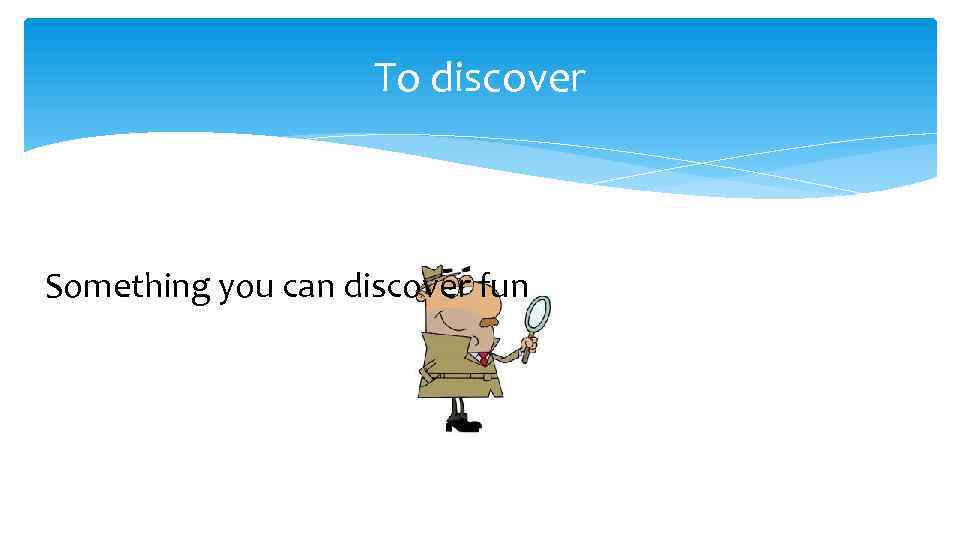 To discover Something you can discover fun 