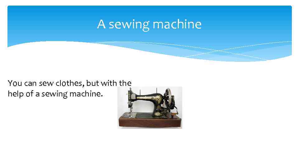 A sewing machine You can sew clothes, but with the help of a sewing