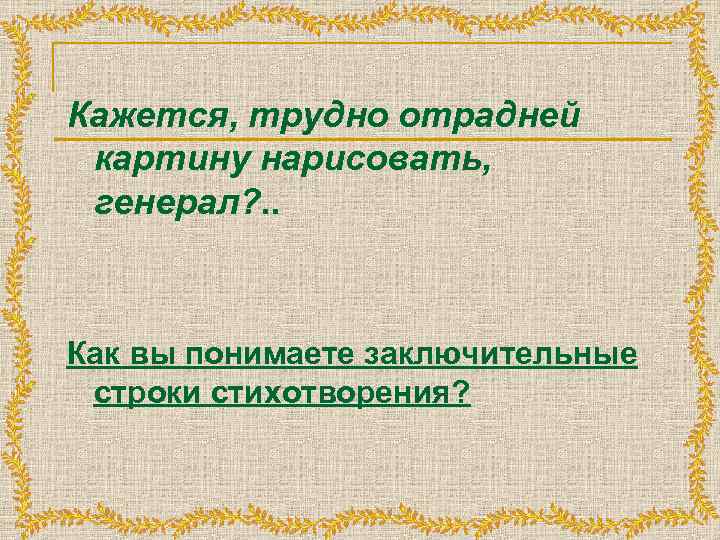 Кажется, трудно отрадней картину нарисовать, генерал? . . Как вы понимаете заключительные строки стихотворения?