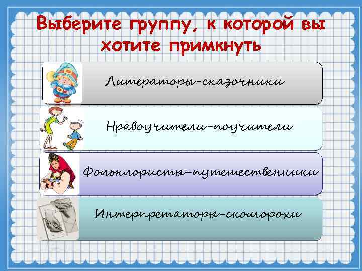 Выберите группу, к которой вы хотите примкнуть Литераторы-сказочники Нравоучители-поучители Фольклористы-путешественники Интерпретаторы-скоморохи 