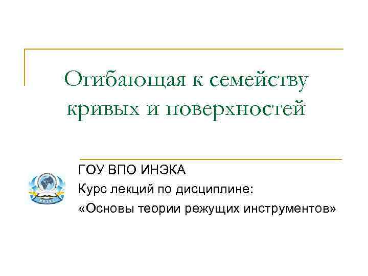 Огибающая к семейству кривых и поверхностей ГОУ ВПО ИНЭКА Курс лекций по дисциплине: «Основы