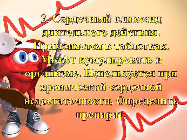 2. Сердечный гликозид длительного действия. Применяется в таблетках. Может кумулировать в организме. Используется при