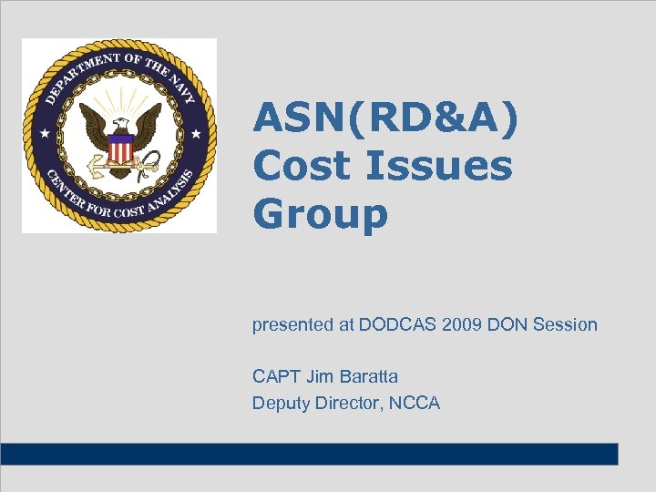 ASN(RD&A) Cost Issues Group presented at DODCAS 2009 DON Session CAPT Jim Baratta Deputy